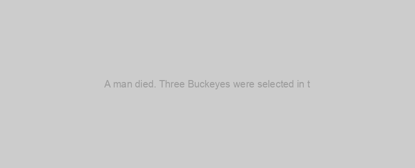 A man died. Three Buckeyes were selected in t